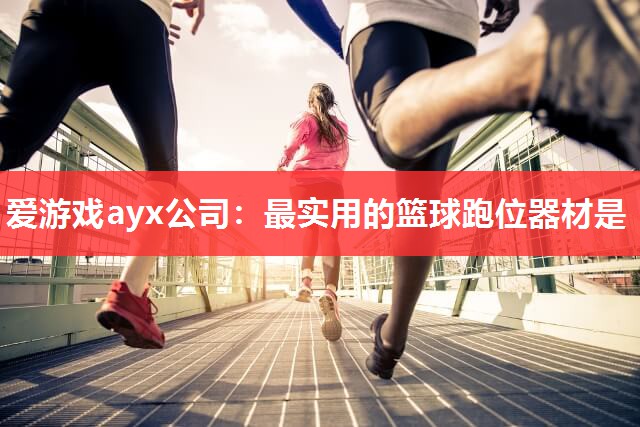 爱游戏ayx公司：最实用的篮球跑位器材是