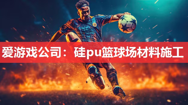 爱游戏公司：硅pu篮球场材料施工