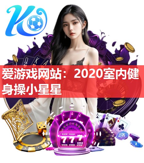 爱游戏网站：2020室内健身操小星星