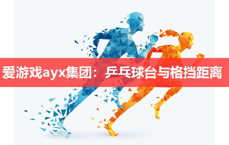 爱游戏ayx集团：乒乓球台与格挡距离