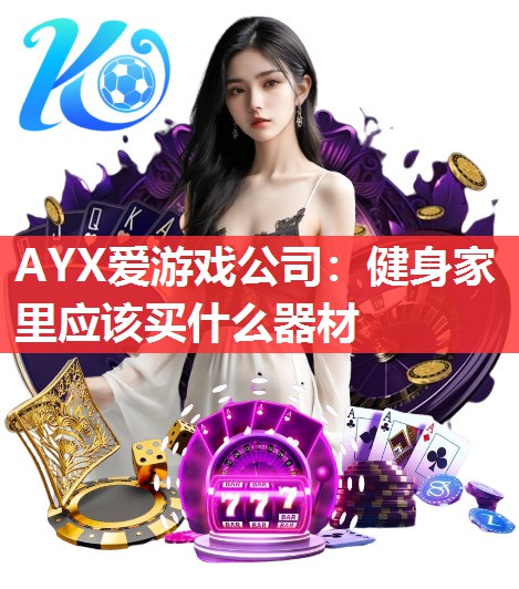 AYX爱游戏公司：健身家里应该买什么器材