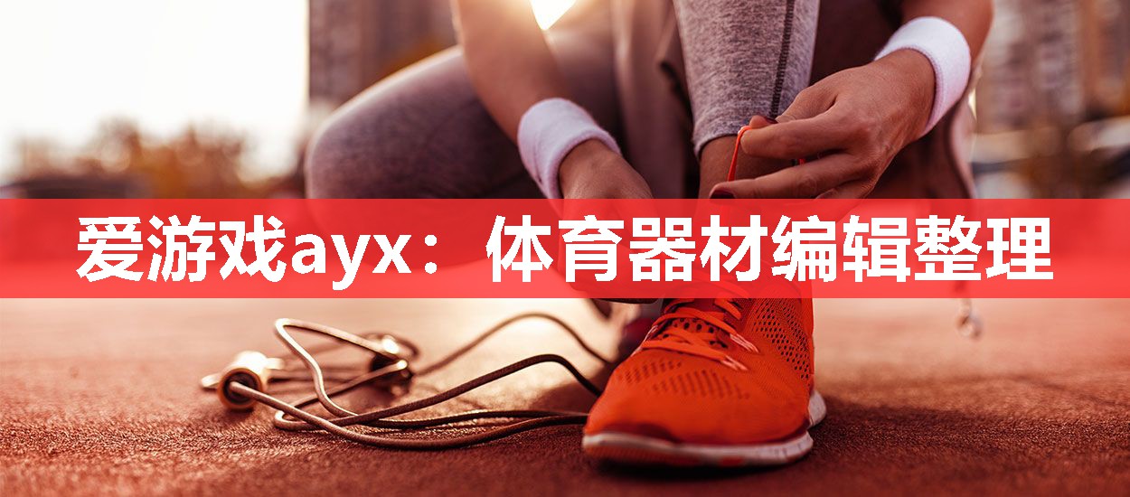 爱游戏ayx：体育器材编辑整理