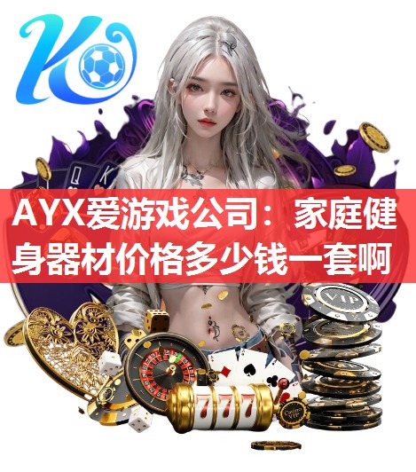 AYX爱游戏公司：家庭健身器材价格多少钱一套啊