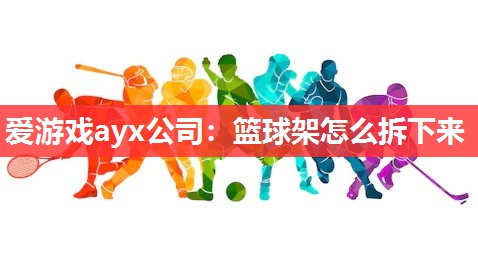 爱游戏ayx公司：篮球架怎么拆下来