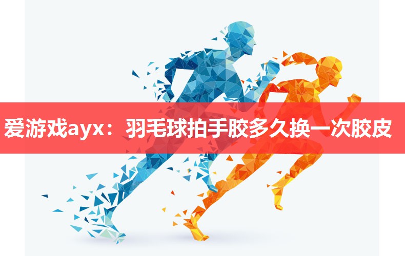 爱游戏ayx：羽毛球拍手胶多久换一次胶皮