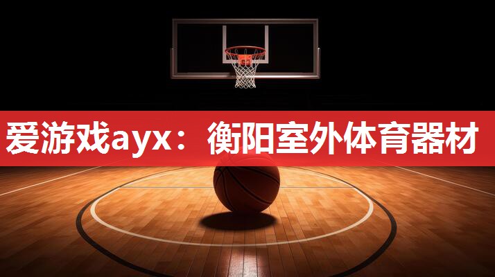 <strong>爱游戏ayx：衡阳室外体育器材</strong>